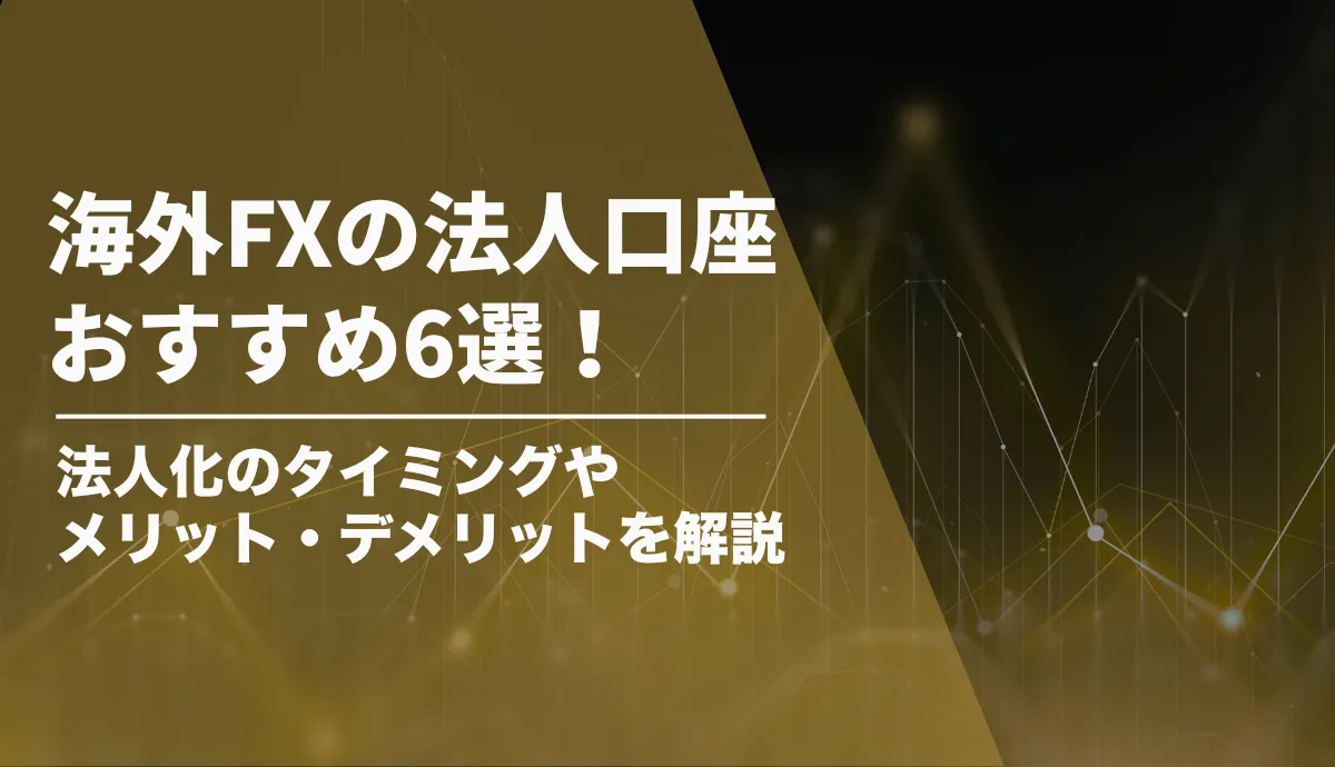 海外FXの法人口座のおすすめ6選!法人化するべきタイミングやメリット・デメリット、口座開設の手順を解説